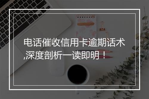 电话催收信用卡逾期话术,深度剖析一读即明！