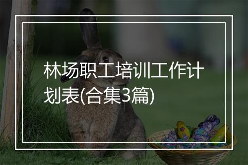 林场职工培训工作计划表(合集3篇)