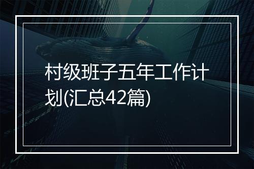 村级班子五年工作计划(汇总42篇)