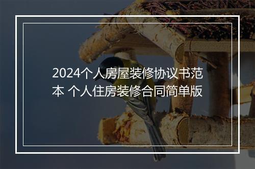 2024个人房屋装修协议书范本 个人住房装修合同简单版