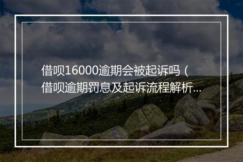 借呗16000逾期会被起诉吗（借呗逾期罚息及起诉流程解析）