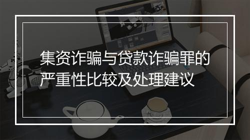 集资诈骗与贷款诈骗罪的严重性比较及处理建议