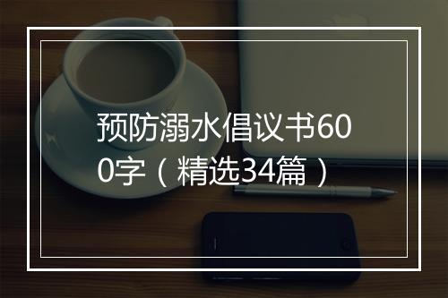 预防溺水倡议书600字（精选34篇）