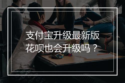 支付宝升级最新版花呗也会升级吗？