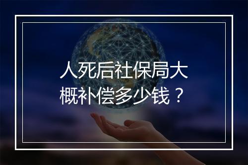 人死后社保局大概补偿多少钱？