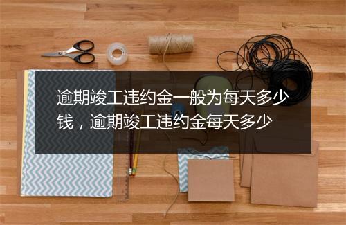 逾期竣工违约金一般为每天多少钱，逾期竣工违约金每天多少