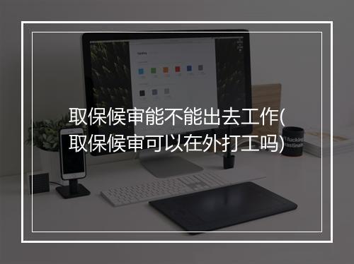 取保候审能不能出去工作(取保候审可以在外打工吗)