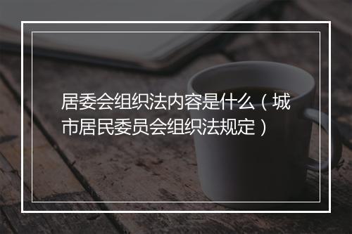 居委会组织法内容是什么（城市居民委员会组织法规定）