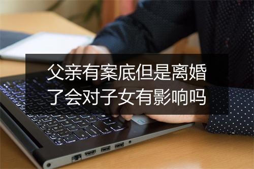 父亲有案底但是离婚了会对子女有影响吗