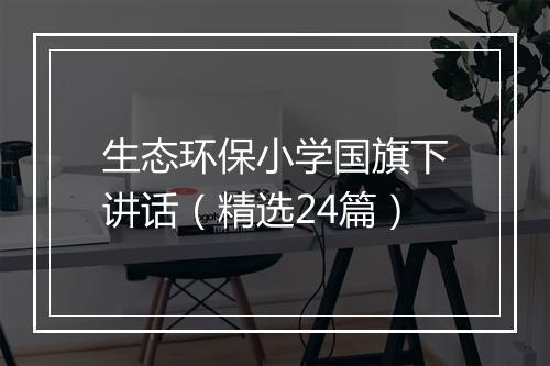 生态环保小学国旗下讲话（精选24篇）