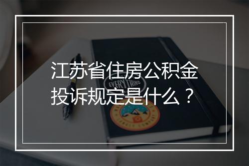 江苏省住房公积金投诉规定是什么？