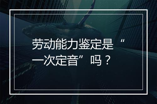 劳动能力鉴定是“一次定音”吗？