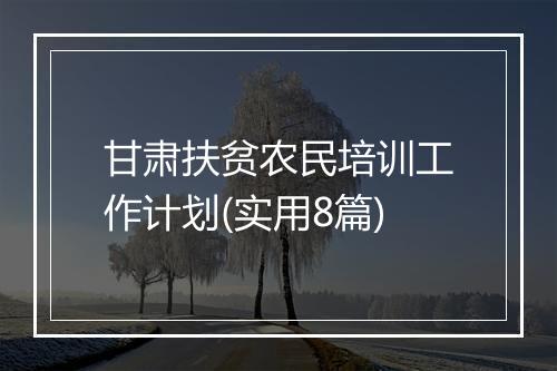 甘肃扶贫农民培训工作计划(实用8篇)