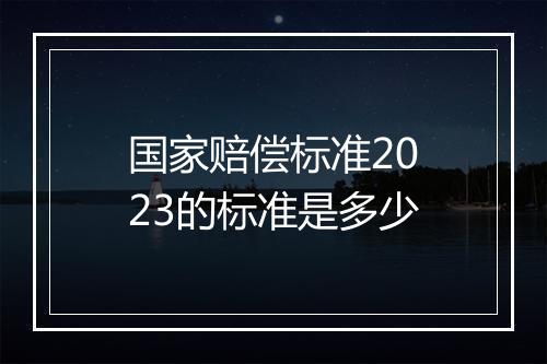国家赔偿标准2023的标准是多少