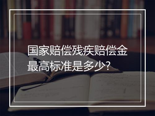 国家赔偿残疾赔偿金最高标准是多少?
