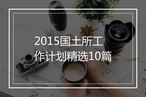 2015国土所工作计划精选10篇