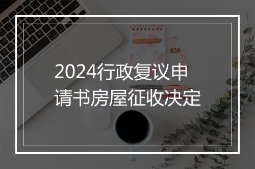 2024行政复议申请书房屋征收决定