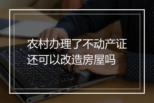 农村办理了不动产证还可以改造房屋吗