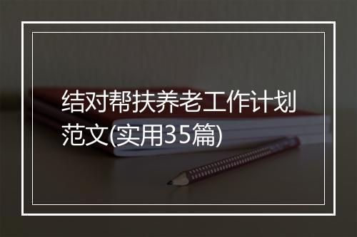 结对帮扶养老工作计划范文(实用35篇)