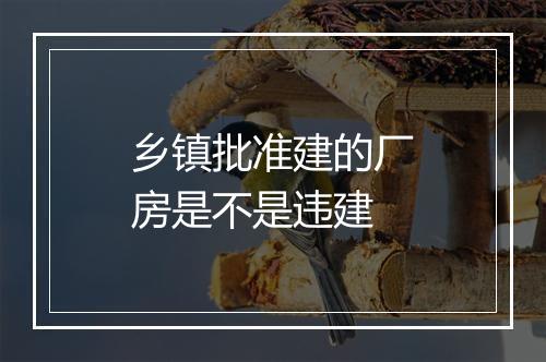 乡镇批准建的厂房是不是违建