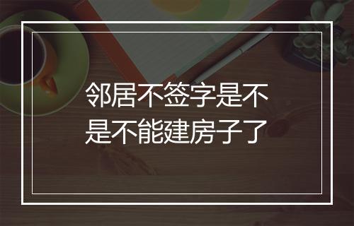 邻居不签字是不是不能建房子了