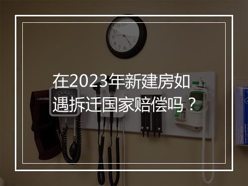 在2023年新建房如遇拆迁国家赔偿吗？