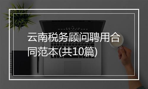 云南税务顾问聘用合同范本(共10篇)