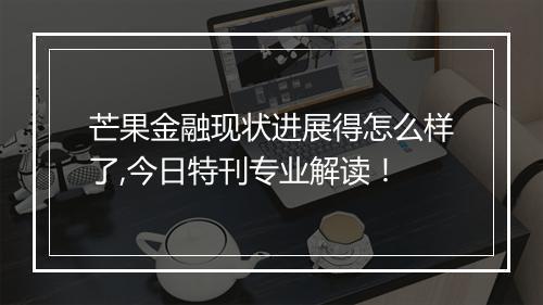 芒果金融现状进展得怎么样了,今日特刊专业解读！