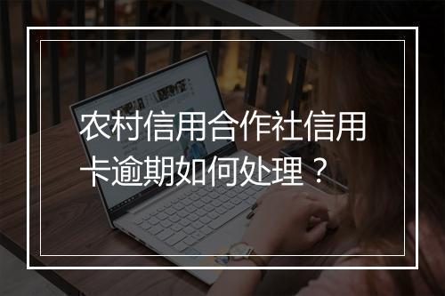 农村信用合作社信用卡逾期如何处理？