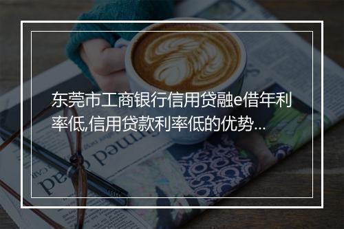 东莞市工商银行信用贷融e借年利率低,信用贷款利率低的优势及申请条件