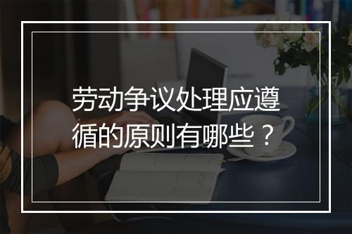 劳动争议处理应遵循的原则有哪些？