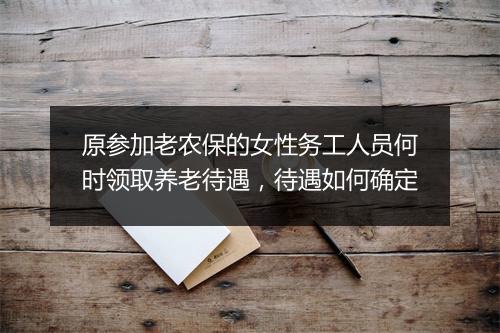 原参加老农保的女性务工人员何时领取养老待遇，待遇如何确定