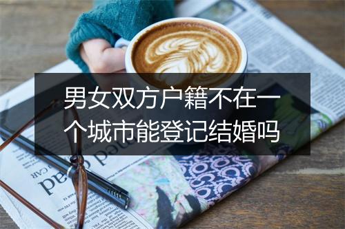 男女双方户籍不在一个城市能登记结婚吗