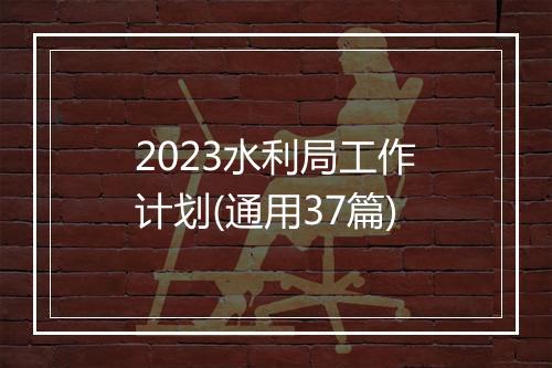 2023水利局工作计划(通用37篇)
