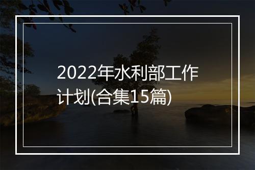 2022年水利部工作计划(合集15篇)