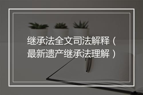 继承法全文司法解释（最新遗产继承法理解）