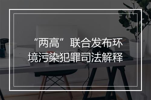 “两高”联合发布环境污染犯罪司法解释