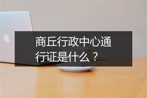 商丘行政中心通行证是什么？