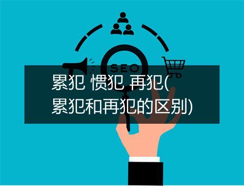 累犯 惯犯 再犯(累犯和再犯的区别)