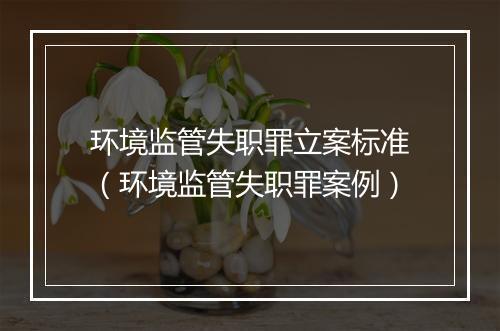 环境监管失职罪立案标准（环境监管失职罪案例）