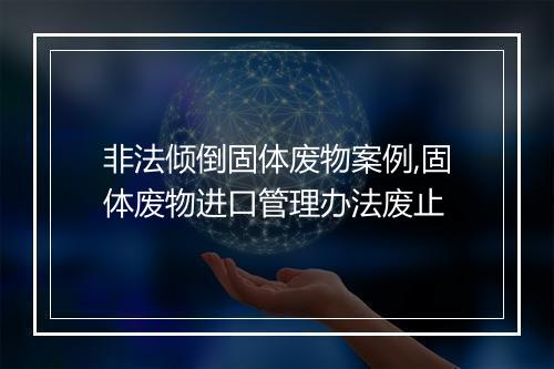 非法倾倒固体废物案例,固体废物进口管理办法废止
