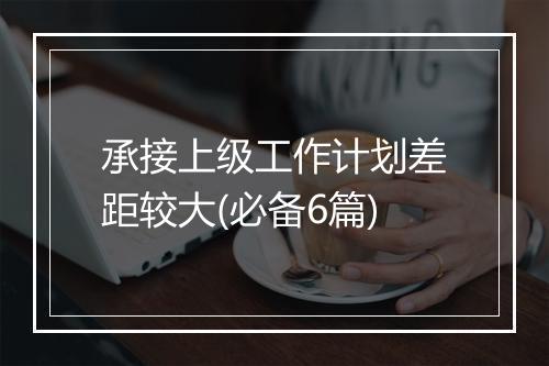 承接上级工作计划差距较大(必备6篇)