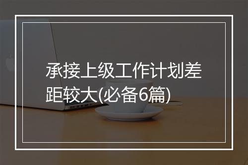 承接上级工作计划差距较大(必备6篇)