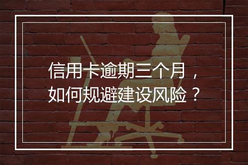 信用卡逾期三个月，如何规避建设风险？