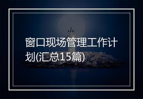 窗口现场管理工作计划(汇总15篇)