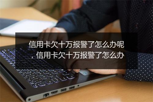 信用卡欠十万报警了怎么办呢，信用卡欠十万报警了怎么办