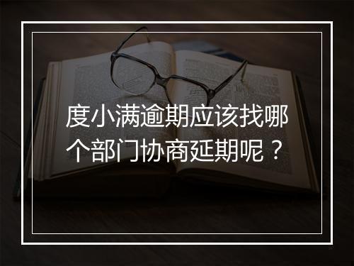 度小满逾期应该找哪个部门协商延期呢？
