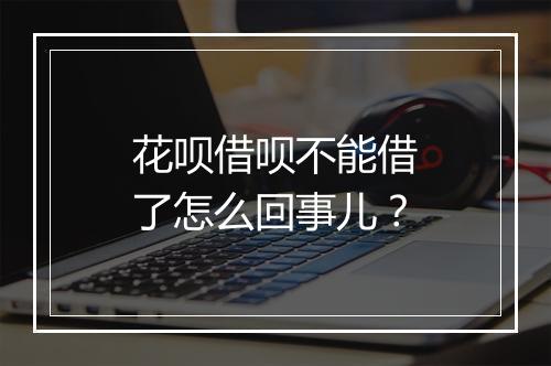 花呗借呗不能借了怎么回事儿？