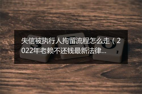 失信被执行人拘留流程怎么走（2022年老赖不还钱最新法律）
