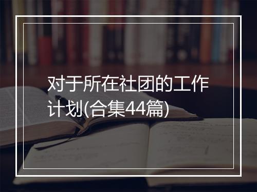 对于所在社团的工作计划(合集44篇)